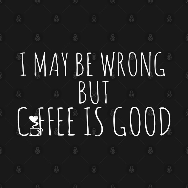 I May Be Wrong But Coffee Is Good by Happy - Design