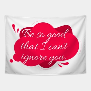 Be so good that I can't ignore you. Tapestry