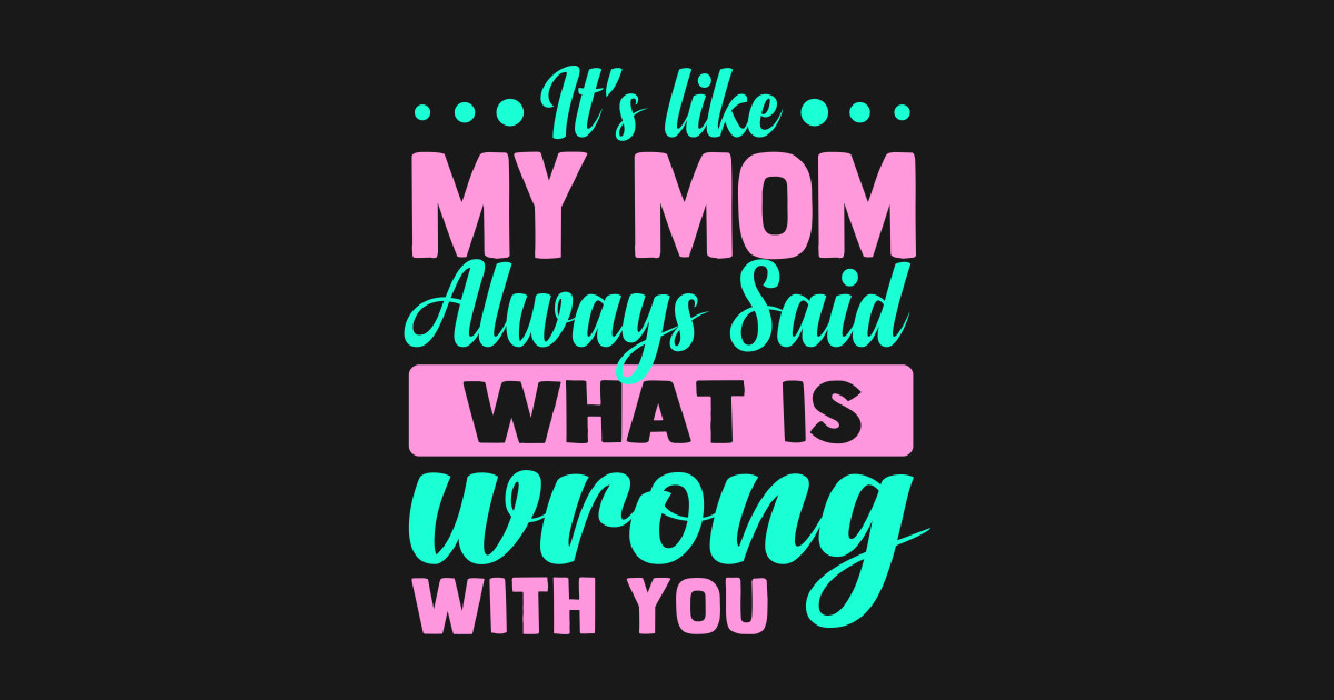 Its Like My Mom Always Said What Is Wrong With You Its Like My Mom Always Said T Shirt 