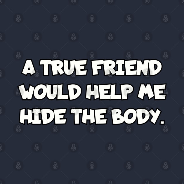 A true friend would help me hide the body. by Among the Leaves Apparel