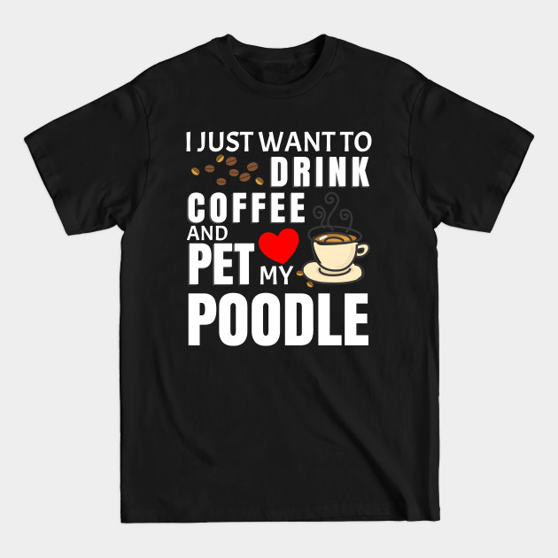 Discover I Just Want To Drink Coffee And Pet My Poodle - Gift For Poodle Lover - Poodle - T-Shirt