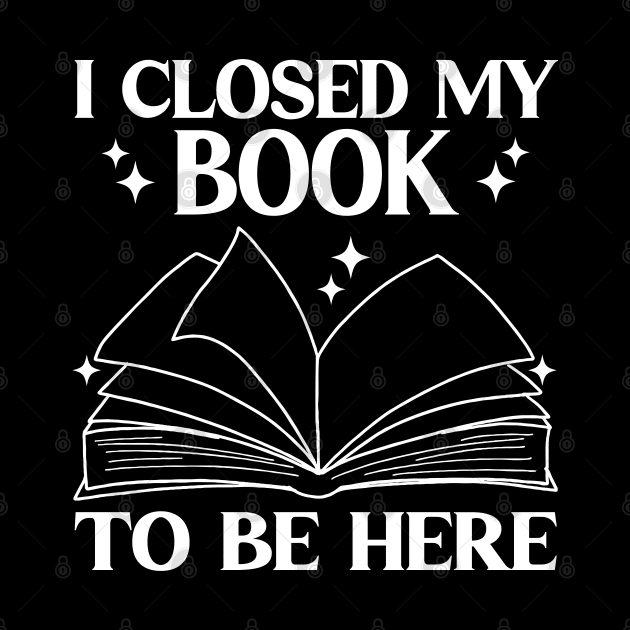 I Closed My Book To Be Here Funny Reading Books Lovers by WildFoxFarmCo