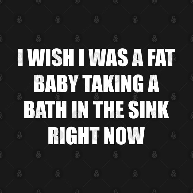 I Wish I Was a Fat Baby In the Sink Right Now by BAH