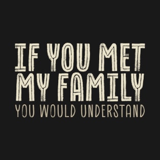 funny sayings - If You Met My Family You Would Understand T-Shirt