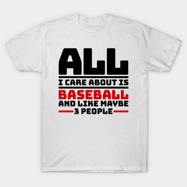 Discover All I care about is baseball and like maybe 3 people - Baseball - T-Shirt