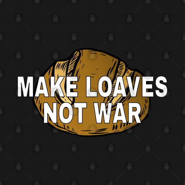 Disover Make loaves, not war. - Bread - T-Shirt