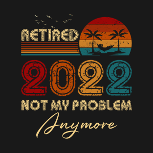 Retired 2022 Not My Problem Anymore Funny Retirement Humor Gift T-Shirt