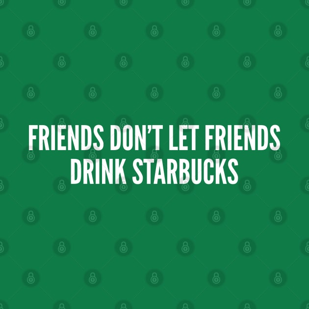 Friends Don't Let Friends Drink Starbucks - Funny Statement Slogan Humor Joke Caffeine by sillyslogans