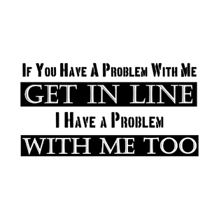 if you have a problem with me get in line T-Shirt