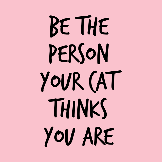 Be The Person Your Cat Thinks You Are by FontfulDesigns