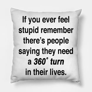 If you ever feel stupid remember there's people saying they need a 360° turn in their lives. Pillow