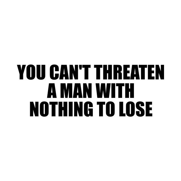 You can't threaten a man with nothing to lose by D1FF3R3NT