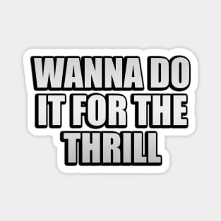 Wanna do it for the thrill Magnet