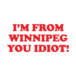 I'm from Winnipeg you idiot! T-Shirt