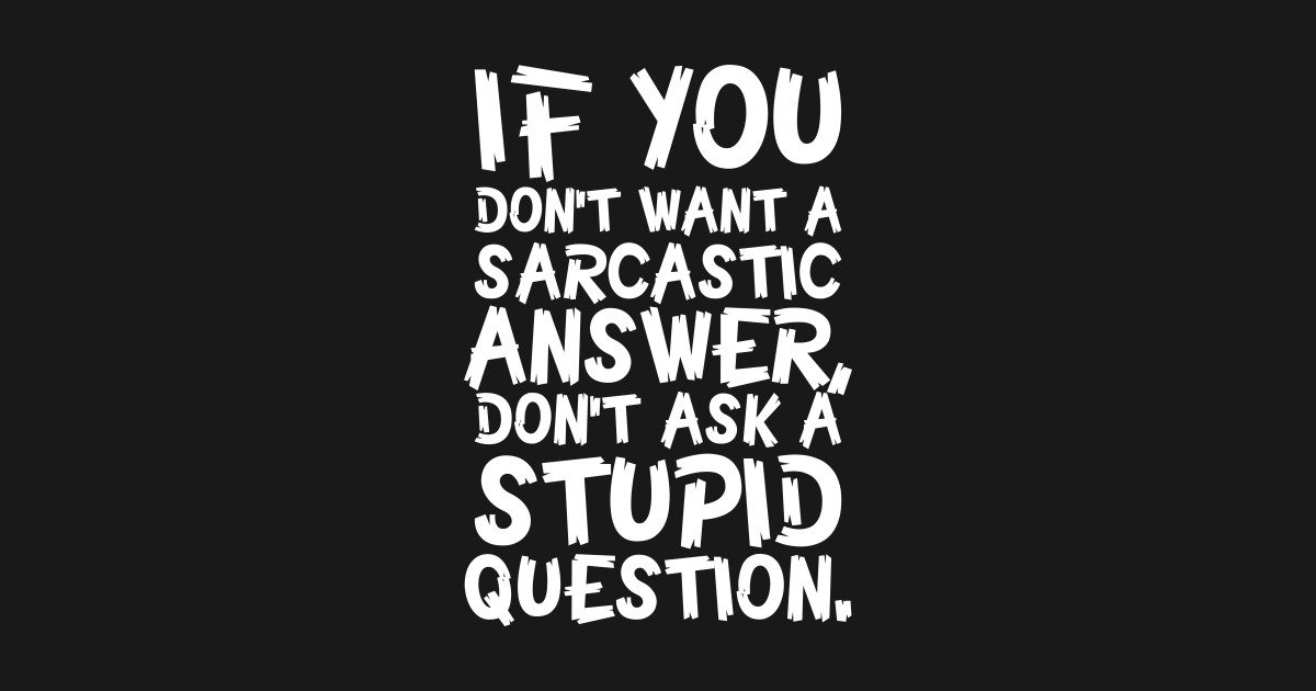 If You Don't Want A Sarcastic Answer Don't Ask A Stupid ...