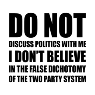 Do Not Discuss Politics With Me | I Don't Believe in The False Dichotomy of The Two Party System | US Elections T-Shirt