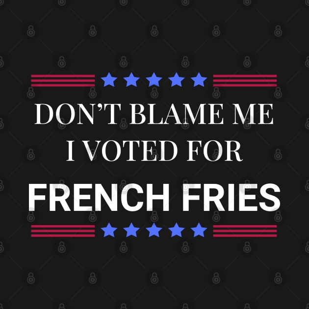 Don't Blame Me I Voted For French Fries by Woodpile