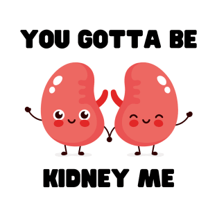 You Gotta Be Kidney Me T-Shirt