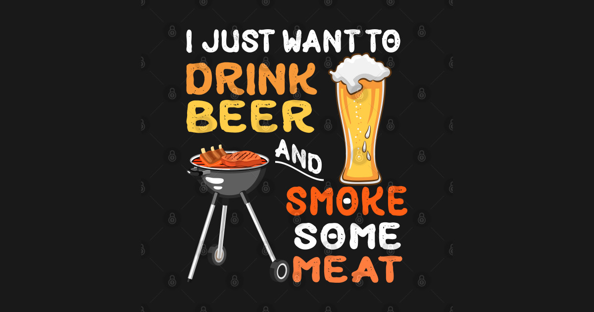 Just Want To Drink Beer And Smoke Meat Grilling BBQ jokes - Drink Beer ...