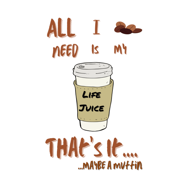 All I Need Is My Life Juice That's It...maybe a muffin by thegambertyco@gmail.com