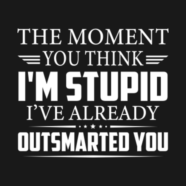 The Moment You Think Im Stupid Ive Already Outsmarted You Funny Saying Sarcastic Novelty T