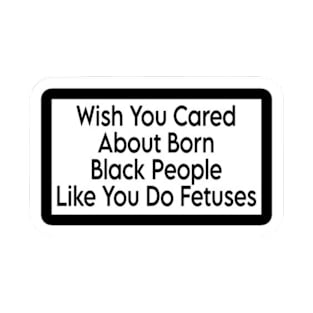 Wish You Cared About Born Black People Like You Do Fetuses - Sticker - Front T-Shirt