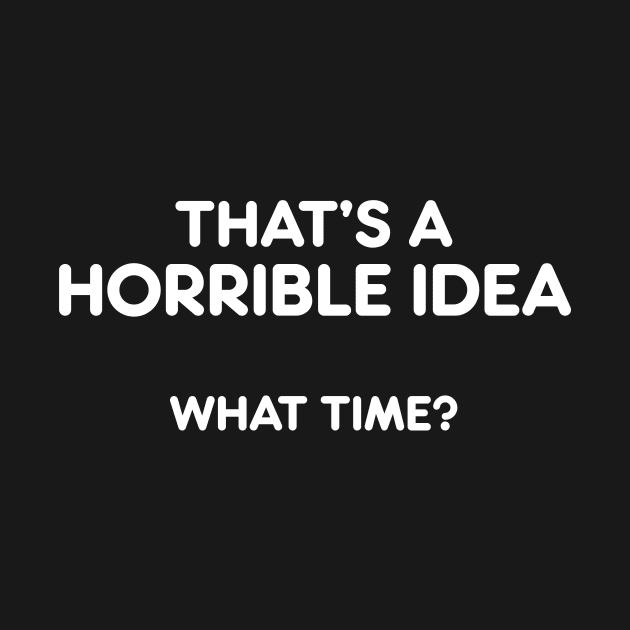 THAT’S A  HORRIBLE IDEA  WHAT TIME? funny quote by AtomicMadhouse