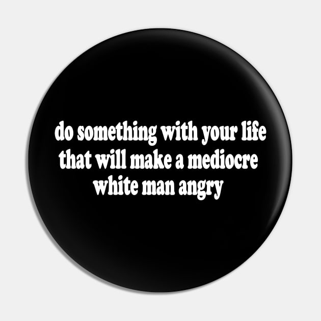 Do Something With Your Life That Will Make a Mediocre White Man Angry  T-Shirt or Crewneck Sweatshirt Pin by Y2KERA