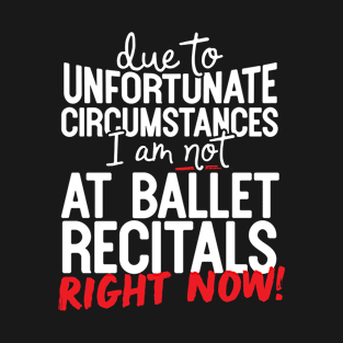 Due To Unfortunate Circumstances I Am Not At Ballet Recitals Right Now! T-Shirt