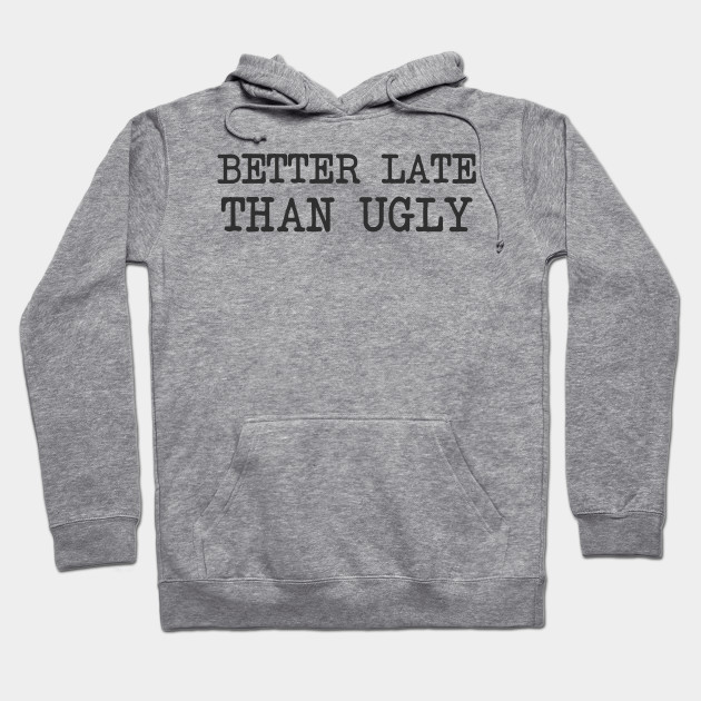 better late than ugly hoodie