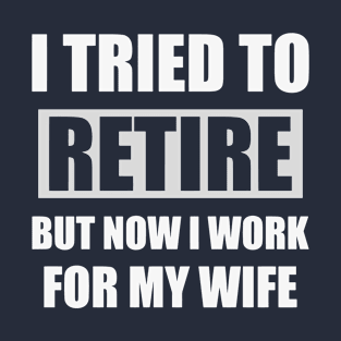 Funny Dad Retirement Present , I Tried To Retire But Now I Work For My Wife, Sarcastic Mens Gift For Retired Husband T-Shirt