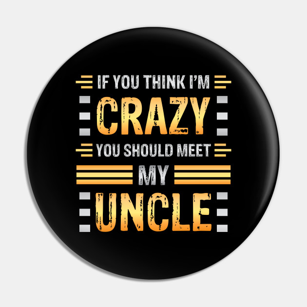 If You Think I'm Crazy You Should Meet My Uncle Funny Family Sarcasm Crazy Uncle - Crazy Uncle Meme - Pin | TeePublic If You Think I'm Crazy You Should Meet My Uncle Funny Family Sarcasm Crazy Uncle - Crazy Uncle Meme - Pin | TeePublic