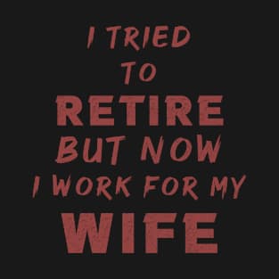 I tried to retire but now i work for my   wife T-Shirt