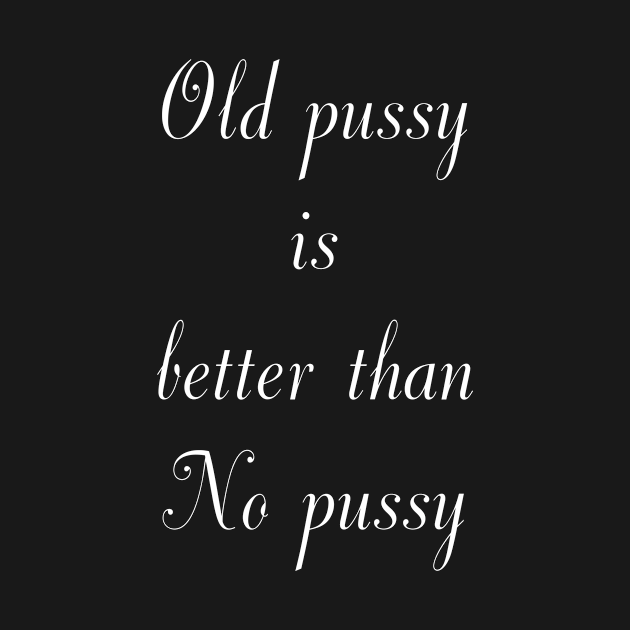 Old Pussy Is Better Than No Pussy Sex T Shirt Teepublic 7119