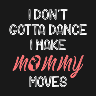 I Don't Gotta Dance I Make Mommy Moves T-Shirt