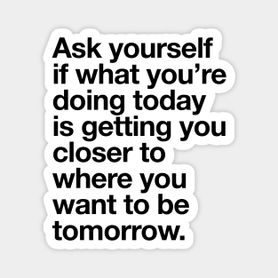 Ask Yourself if What You're Doing Today is Getting You Closer to Where You Want to Be Tomorrow Magnet