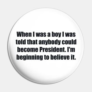 When I was a boy I was told that anybody could become President. I'm beginning to believe it Pin