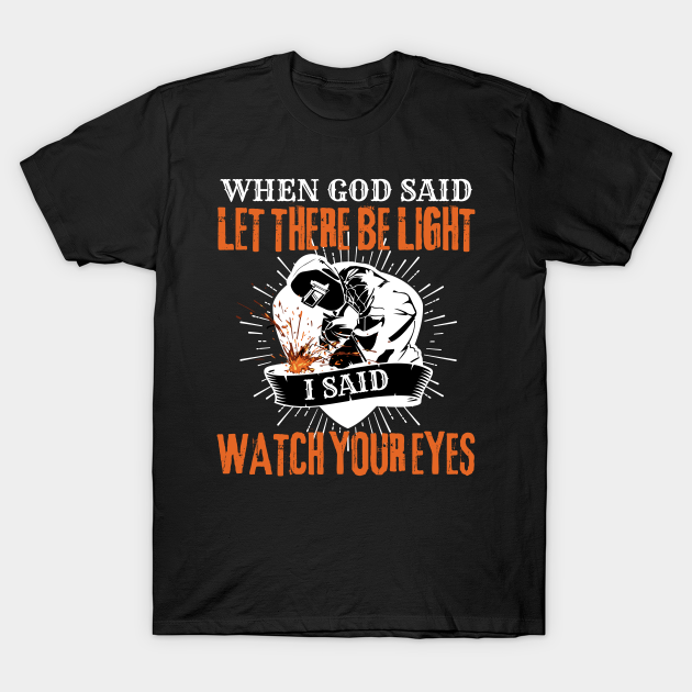 Welder When God Said Let There Be Light I Said Watch Your Eyes Welder Funny T Shirt Teepublic