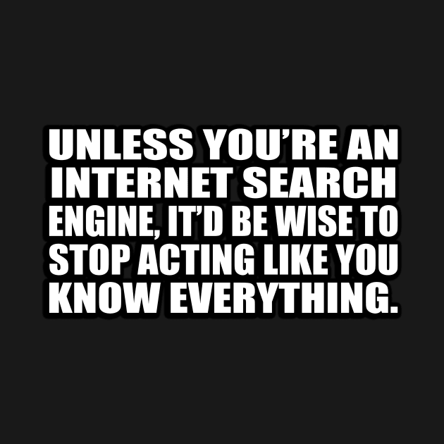 Unless you’re an internet search engine, it’d be wise to stop acting like you know everything by D1FF3R3NT