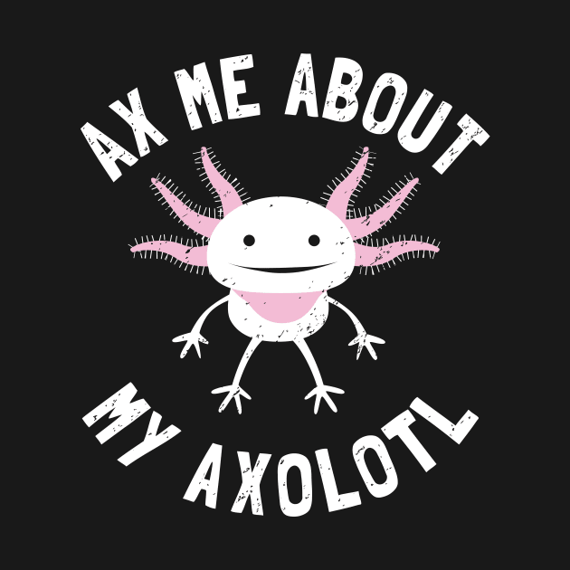 Ax Me About My Axolotl - Pet Axolotl Gift by propellerhead