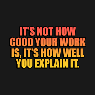 It’s not how good your work is, it’s how well you explain it T-Shirt