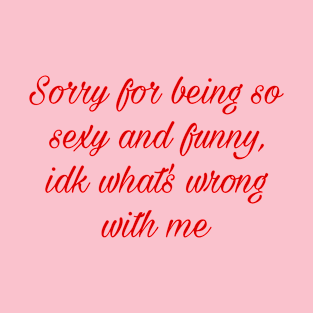 Sorry for being so sexy and funny, idk what's wrong with me T-Shirt