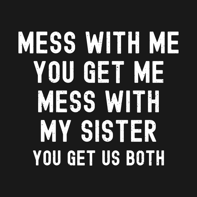 Mess with Me, You Get Me. Mess with My Sister, You Get Us Both by trendynoize