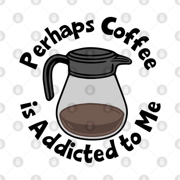 Perhaps Coffee Is Addicted To Me by KayBee Gift Shop