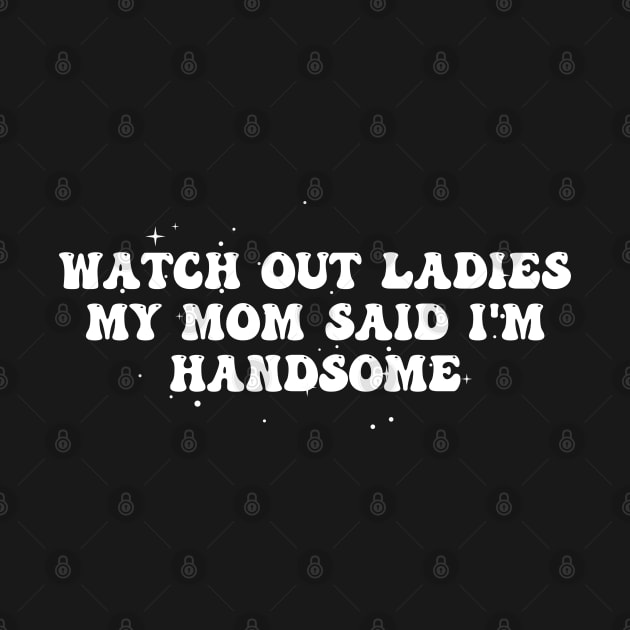 Watch Out Ladies My Mom Said I'm Handsome by deafcrafts