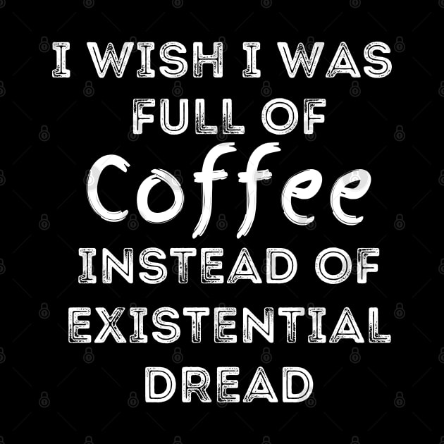 I Wish I Was Full Of Coffee Instead of Existential Dread by Apathecary