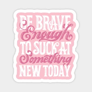 Be Brave Enough To Suck At Something New Today Magnet