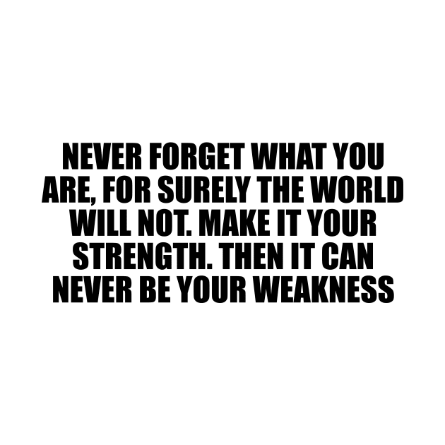 Never forget what you are, for surely the world will not. Make it your strength. Then it can never be your weakness by D1FF3R3NT