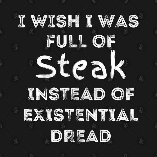 I Wish I Was Full Of Steak Instead of Existential Dread by Apathecary