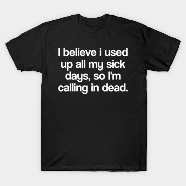 I Believe I Used Up All My Sick Days So I M Calling In Dead Sarcasm T Shirt Teepublic Uk
